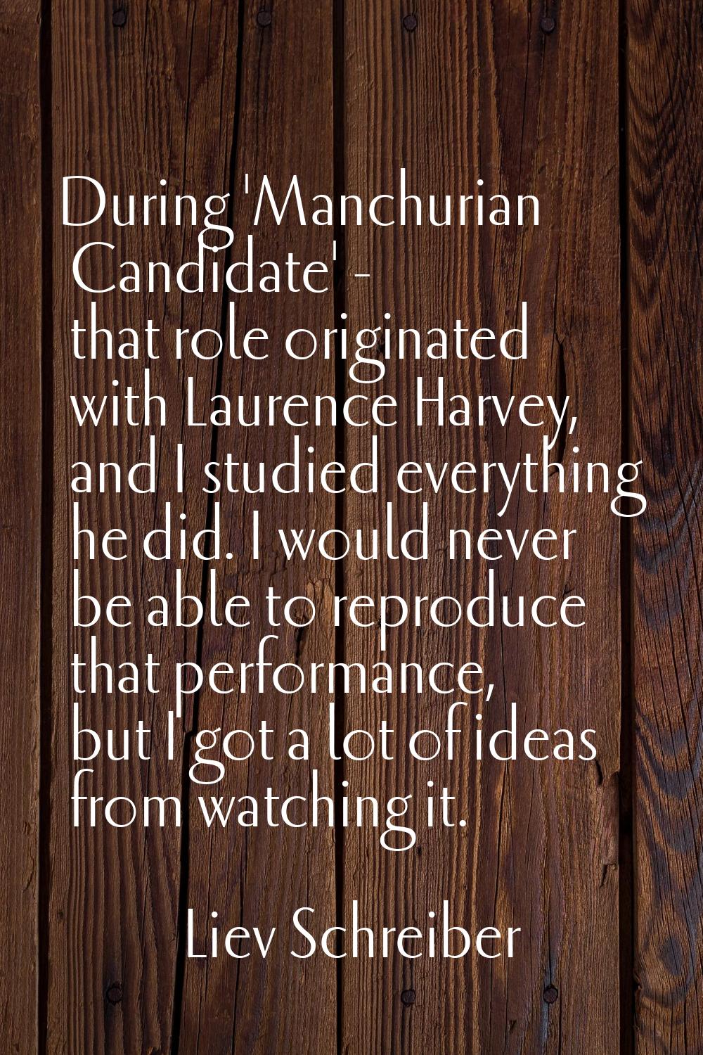 During 'Manchurian Candidate' - that role originated with Laurence Harvey, and I studied everything