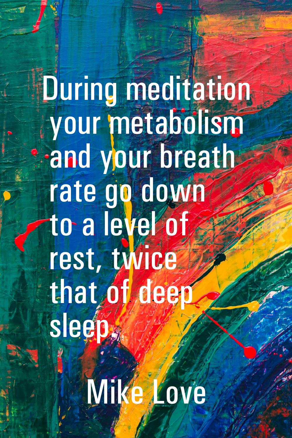 During meditation your metabolism and your breath rate go down to a level of rest, twice that of de