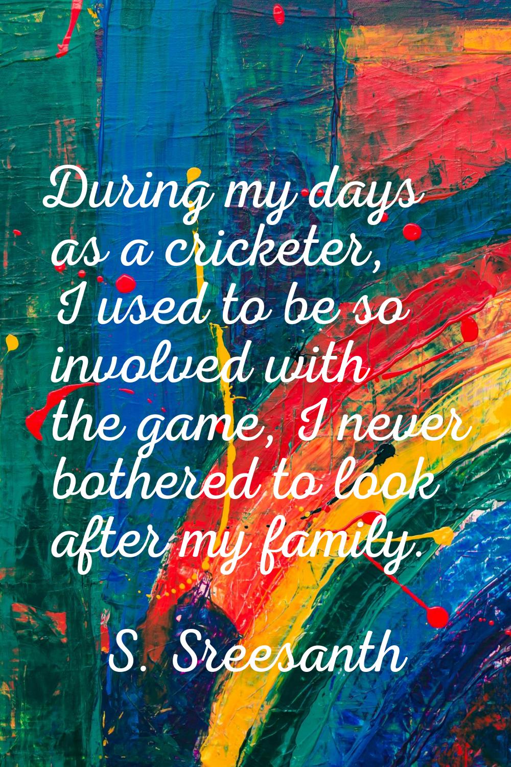 During my days as a cricketer, I used to be so involved with the game, I never bothered to look aft