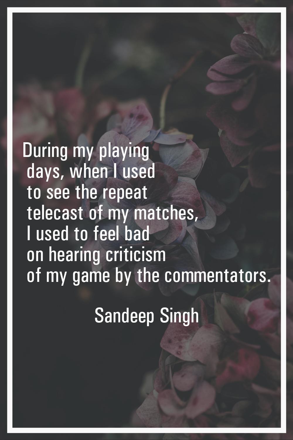 During my playing days, when I used to see the repeat telecast of my matches, I used to feel bad on