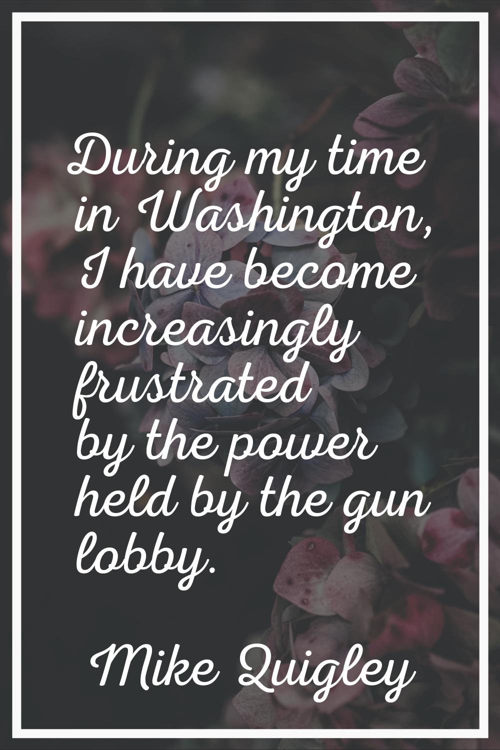 During my time in Washington, I have become increasingly frustrated by the power held by the gun lo