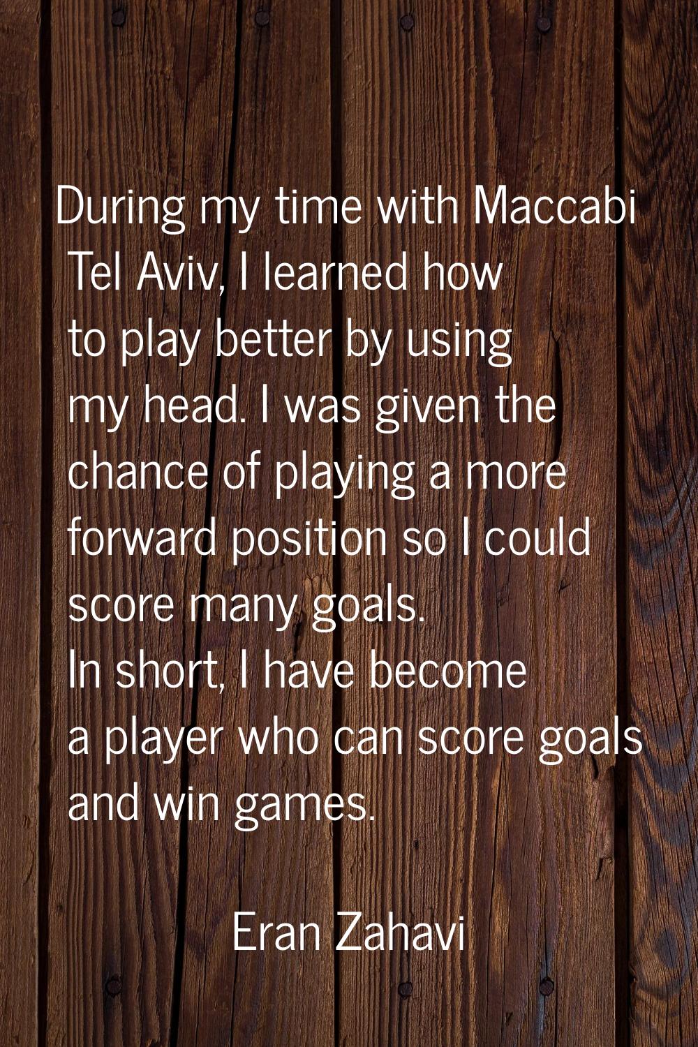 During my time with Maccabi Tel Aviv, I learned how to play better by using my head. I was given th