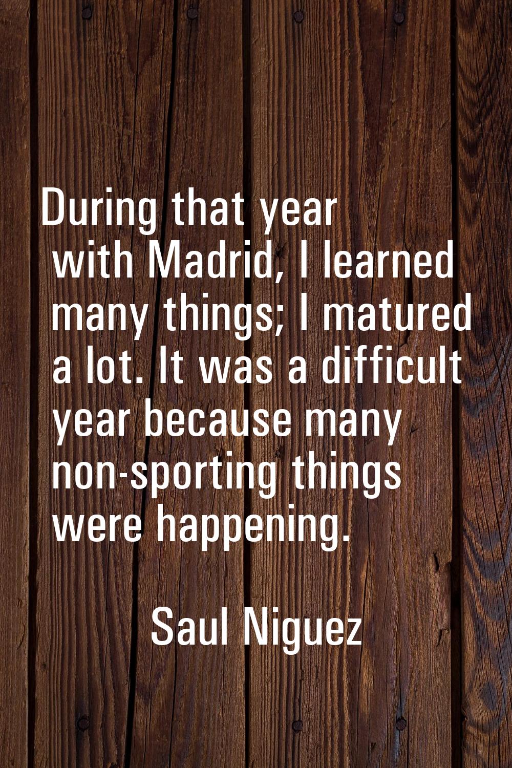 During that year with Madrid, I learned many things; I matured a lot. It was a difficult year becau