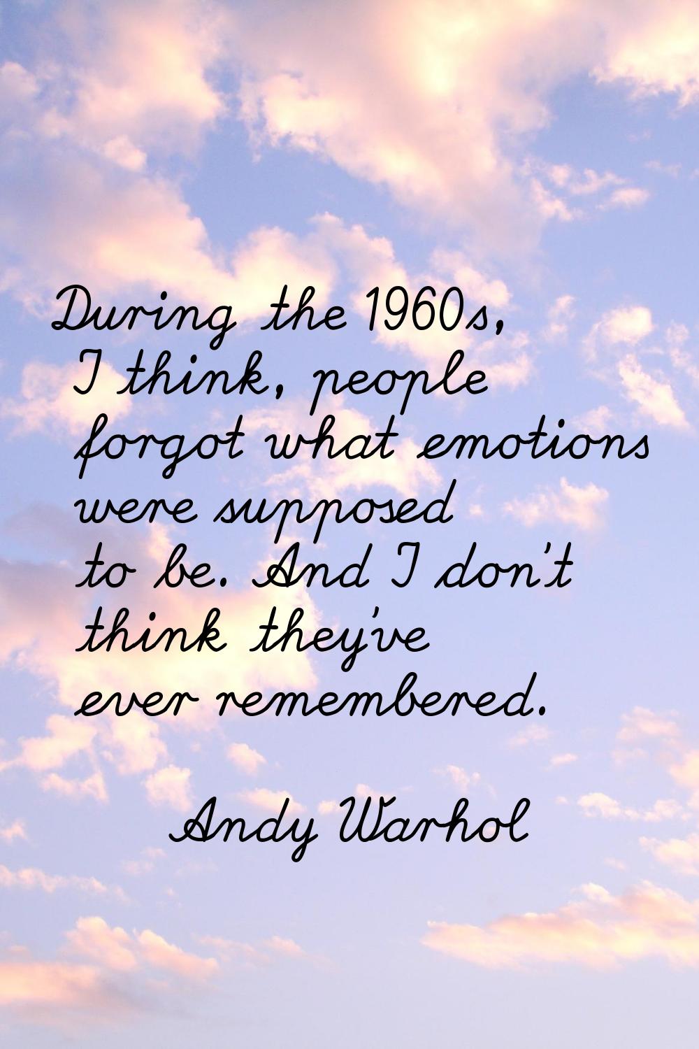 During the 1960s, I think, people forgot what emotions were supposed to be. And I don't think they'