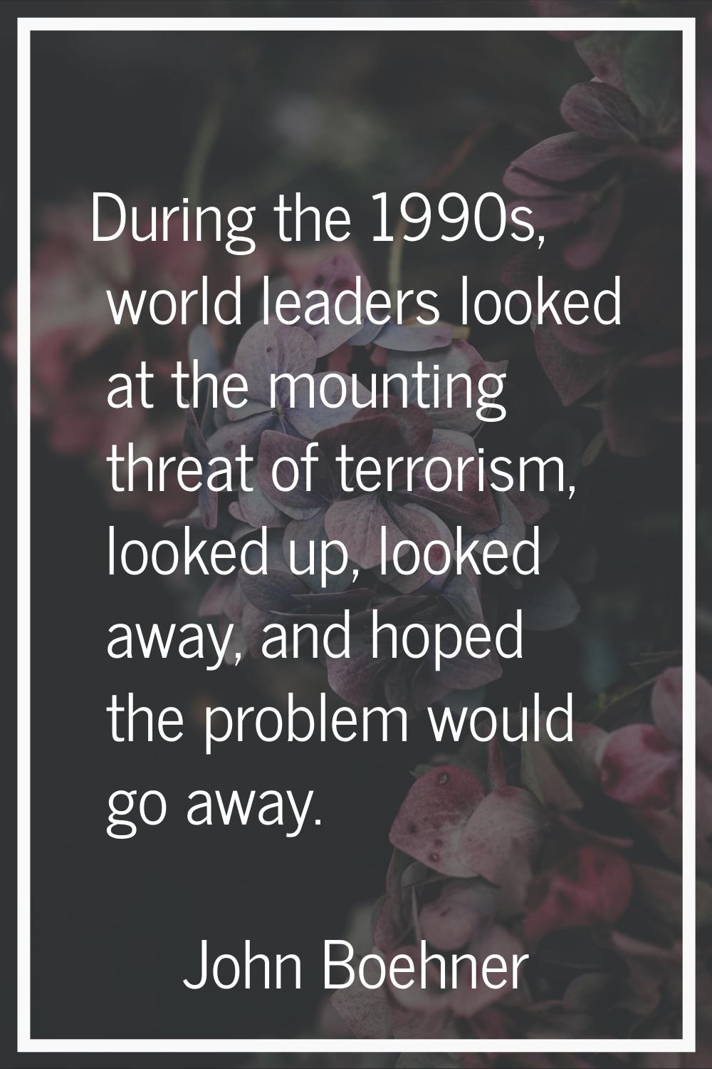 During the 1990s, world leaders looked at the mounting threat of terrorism, looked up, looked away,