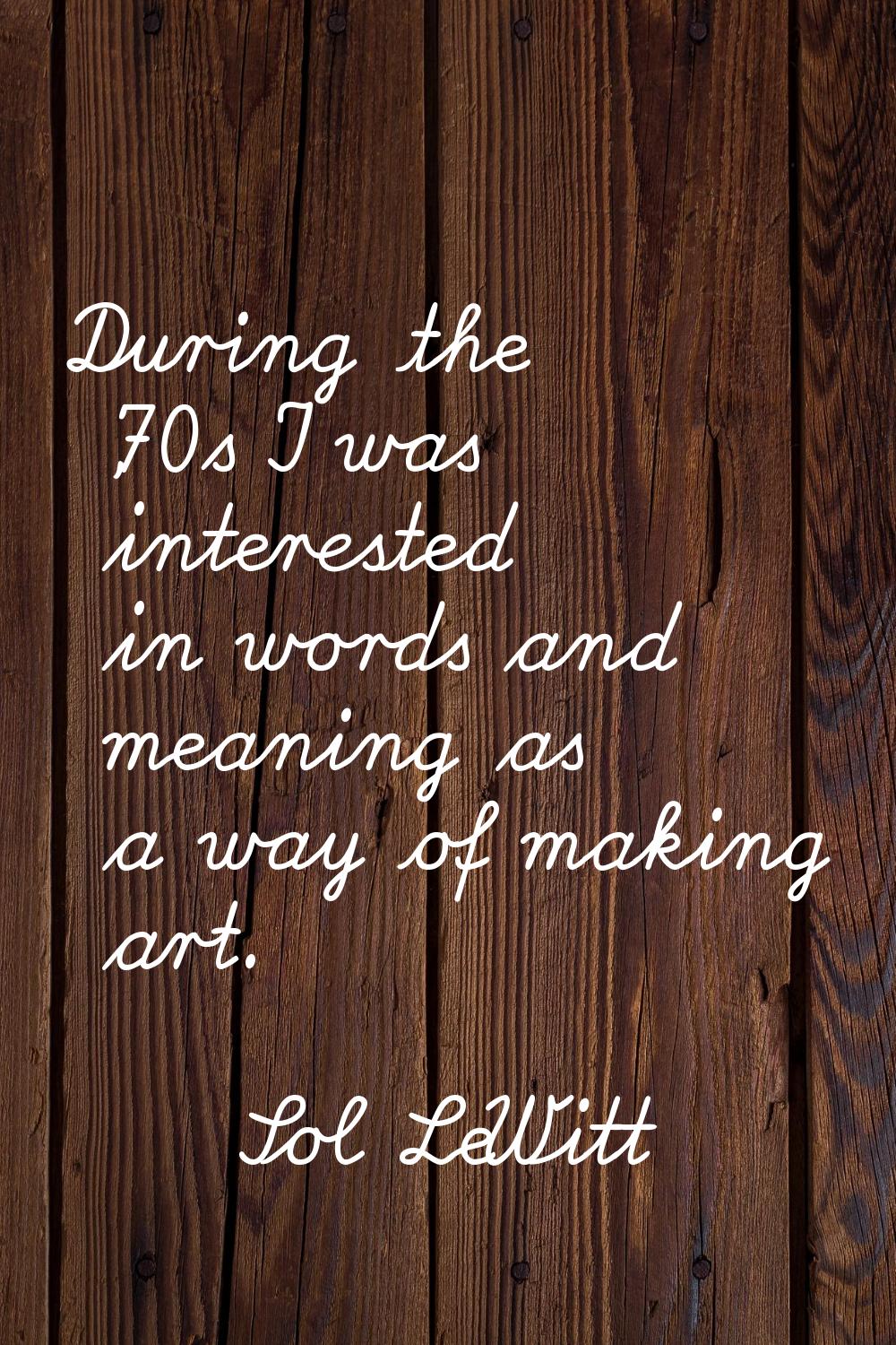 During the '70s I was interested in words and meaning as a way of making art.