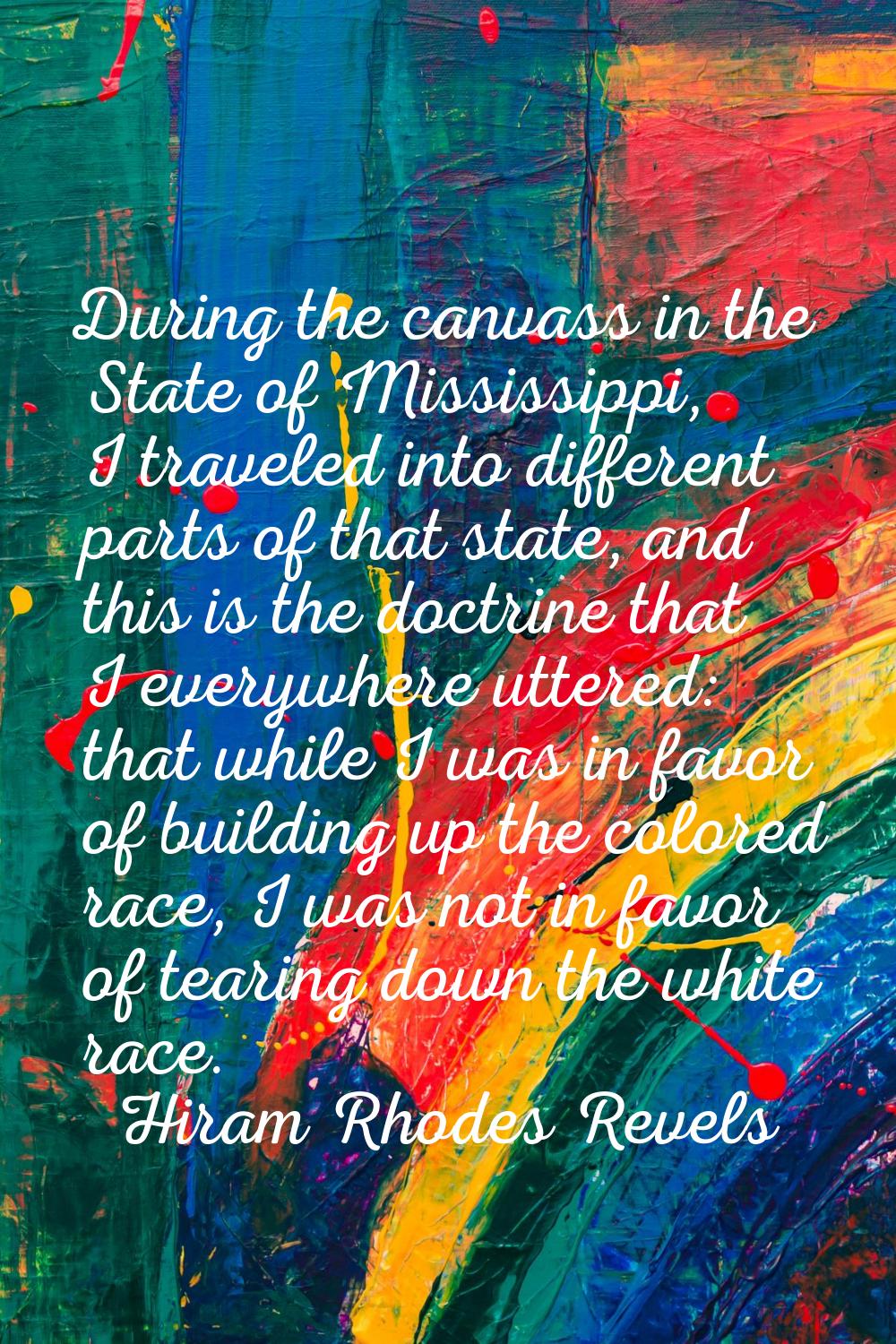 During the canvass in the State of Mississippi, I traveled into different parts of that state, and 
