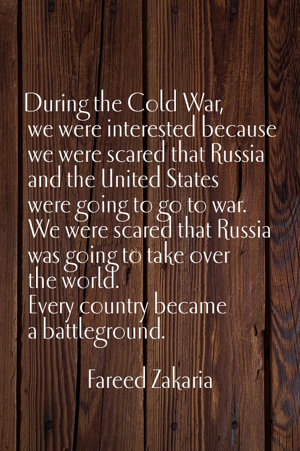 During the Cold War, we were interested because we were scared that Russia and the United States we