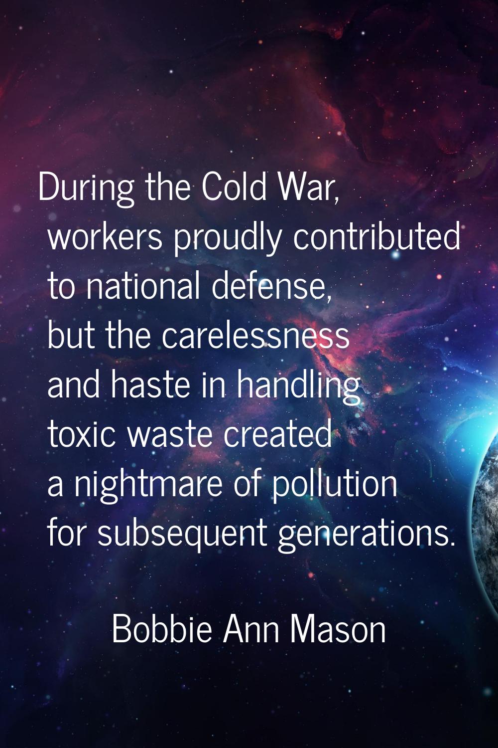During the Cold War, workers proudly contributed to national defense, but the carelessness and hast