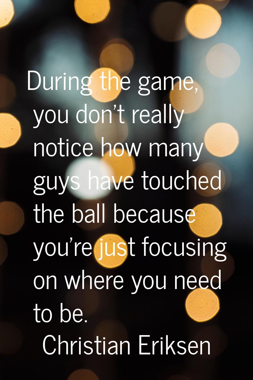 During the game, you don't really notice how many guys have touched the ball because you're just fo