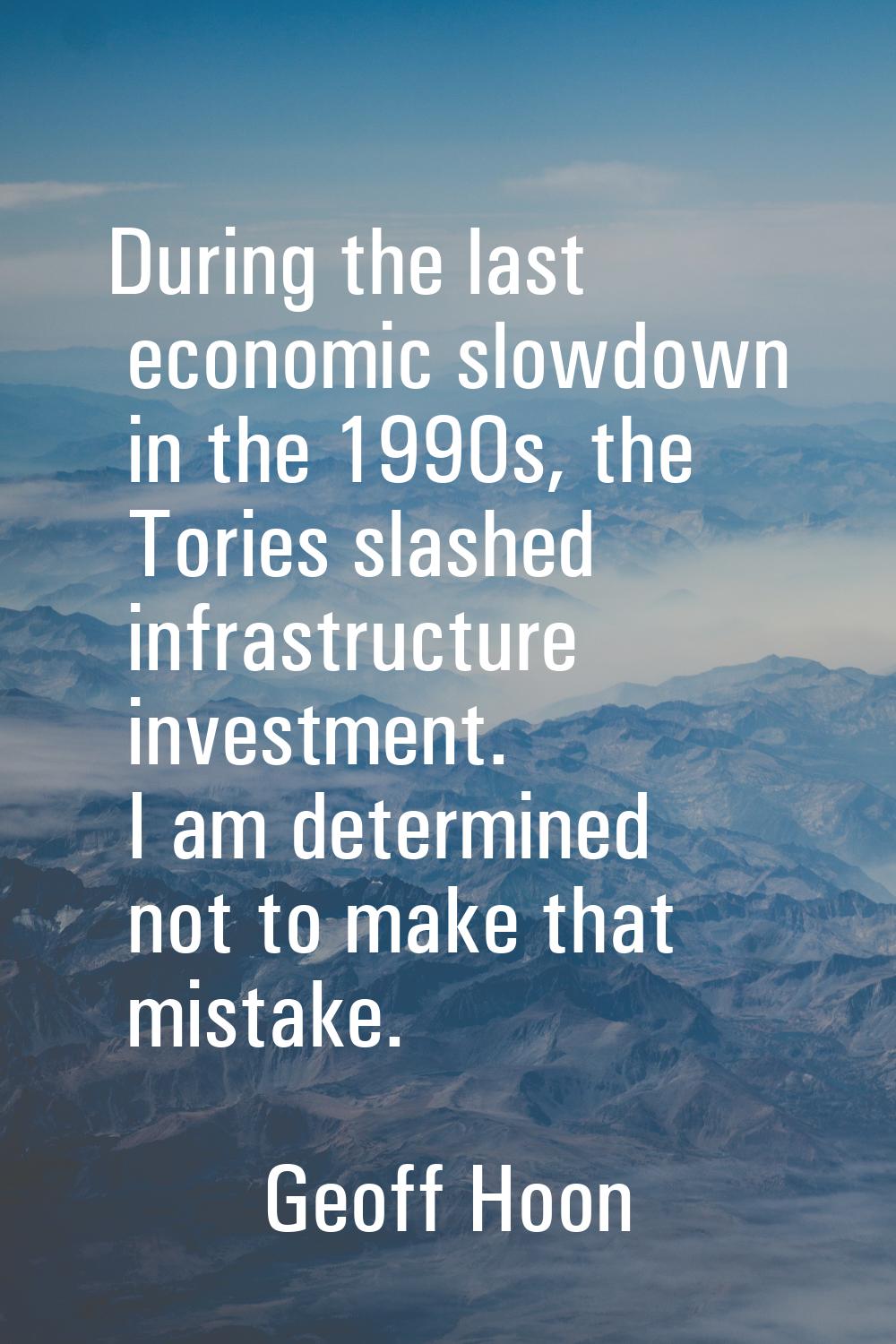 During the last economic slowdown in the 1990s, the Tories slashed infrastructure investment. I am 