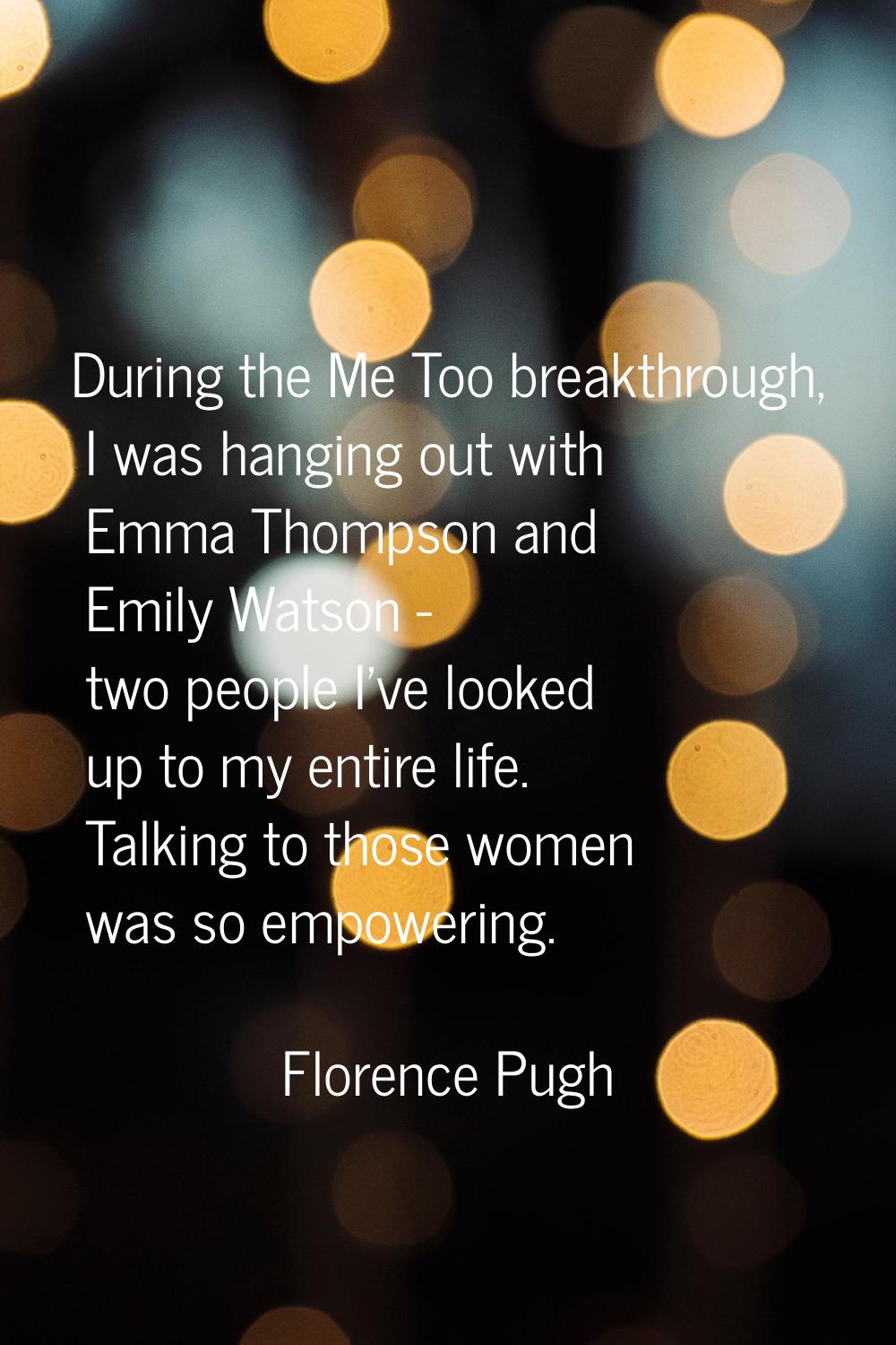 During the Me Too breakthrough, I was hanging out with Emma Thompson and Emily Watson - two people 