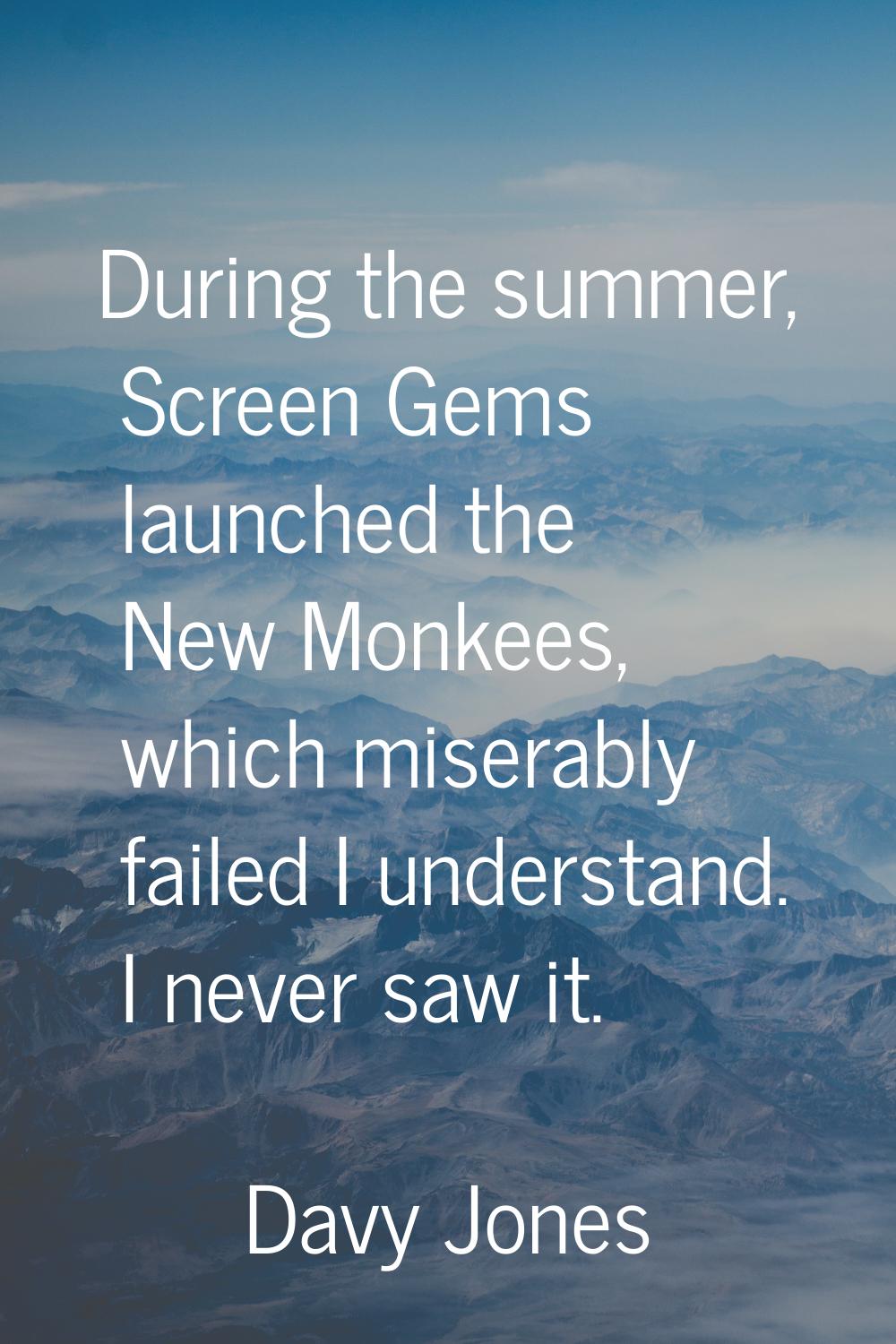 During the summer, Screen Gems launched the New Monkees, which miserably failed I understand. I nev