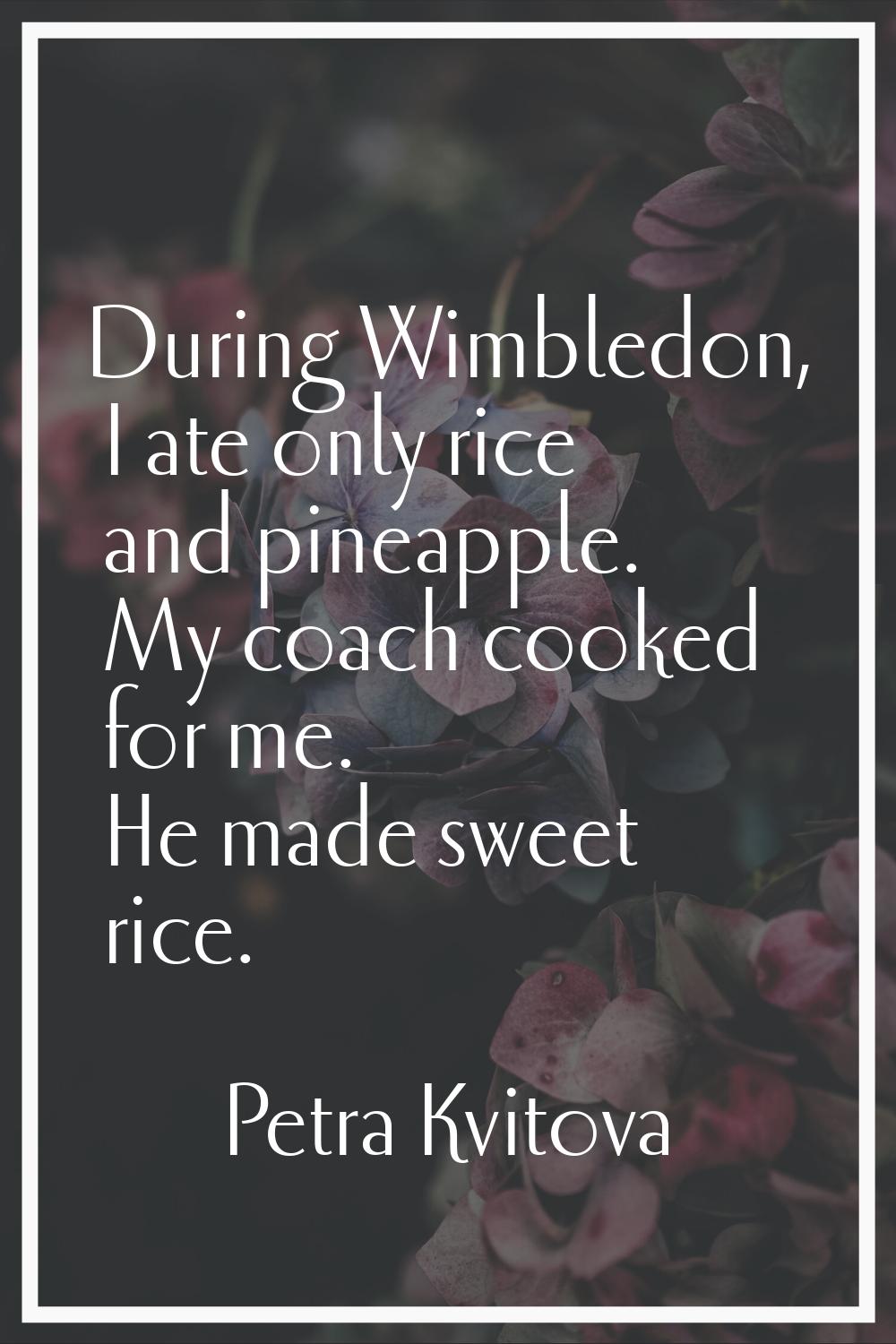 During Wimbledon, I ate only rice and pineapple. My coach cooked for me. He made sweet rice.