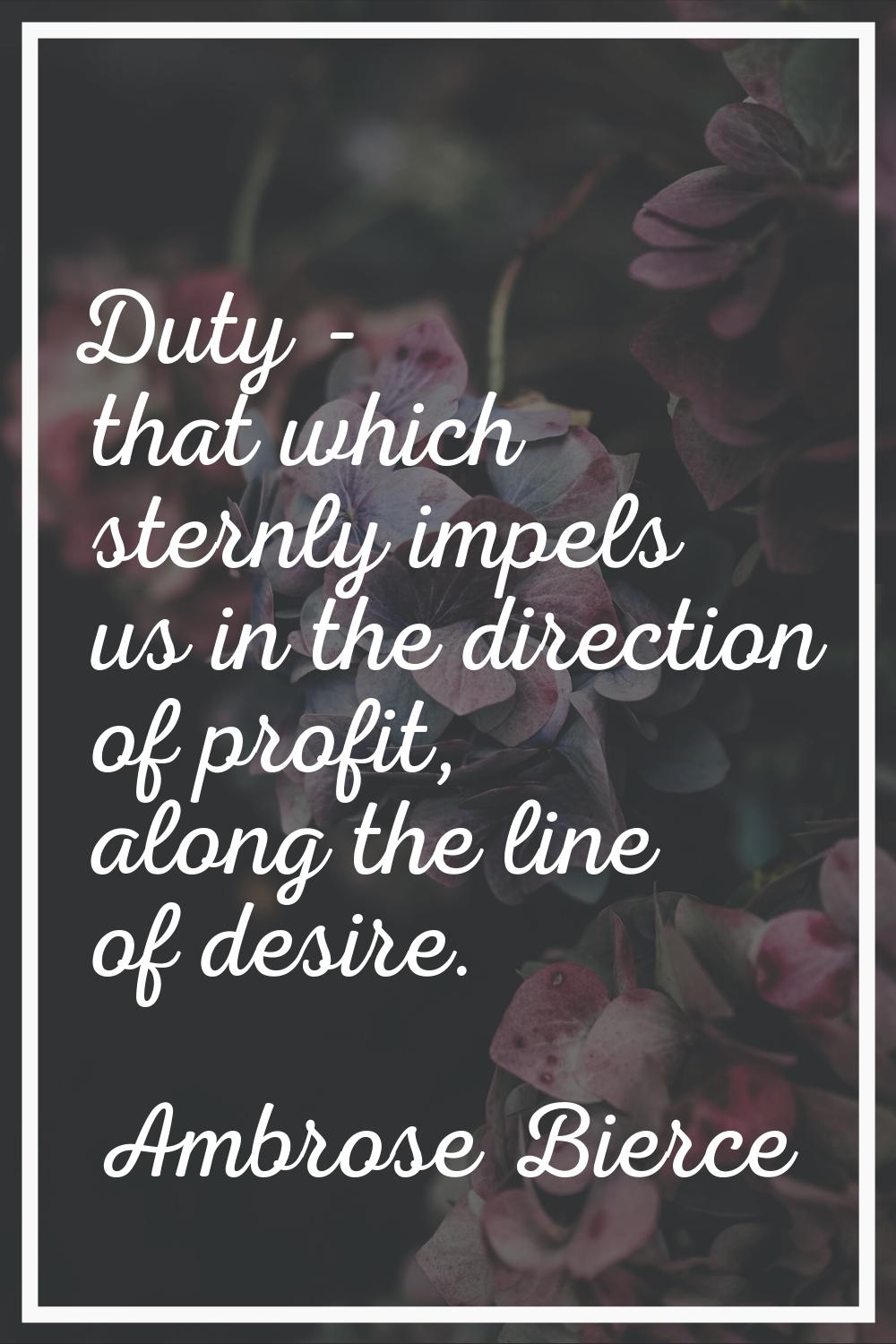 Duty - that which sternly impels us in the direction of profit, along the line of desire.