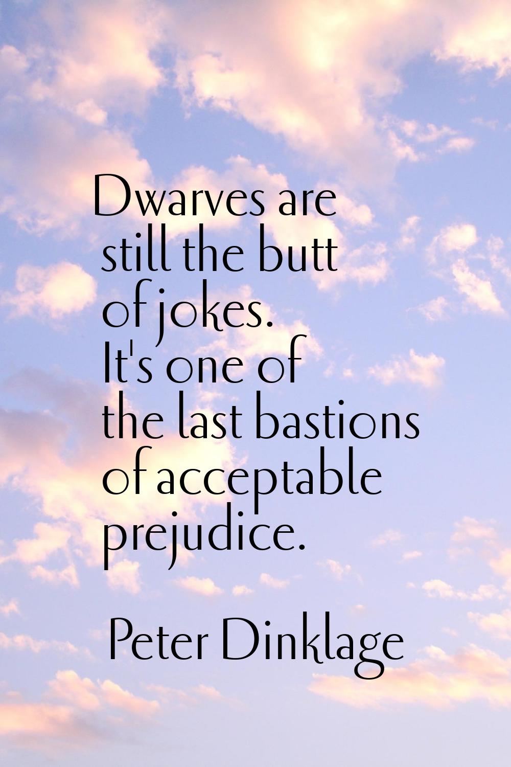 Dwarves are still the butt of jokes. It's one of the last bastions of acceptable prejudice.