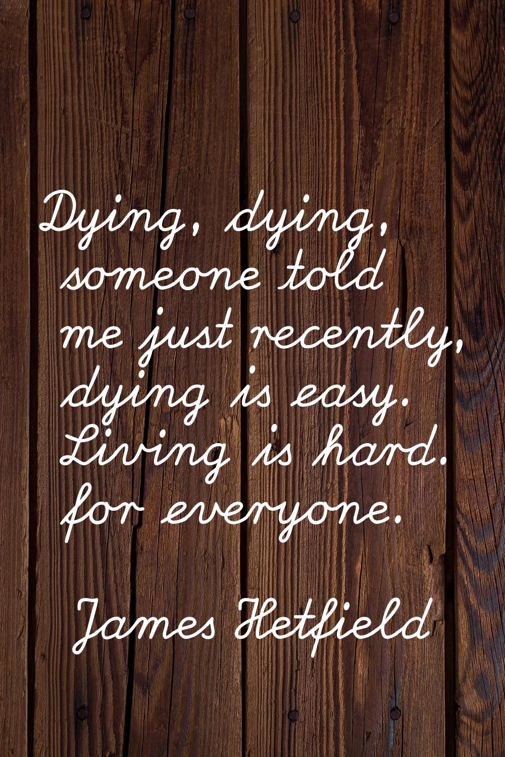 Dying, dying, someone told me just recently, dying is easy. Living is hard. for everyone.