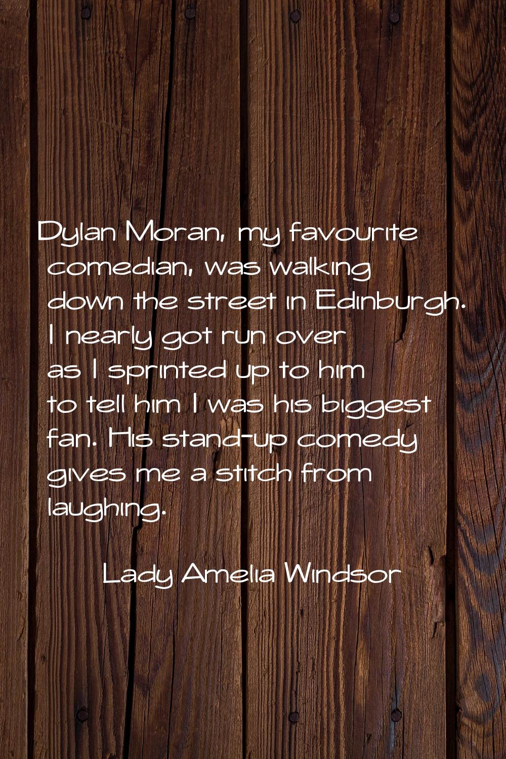 Dylan Moran, my favourite comedian, was walking down the street in Edinburgh. I nearly got run over