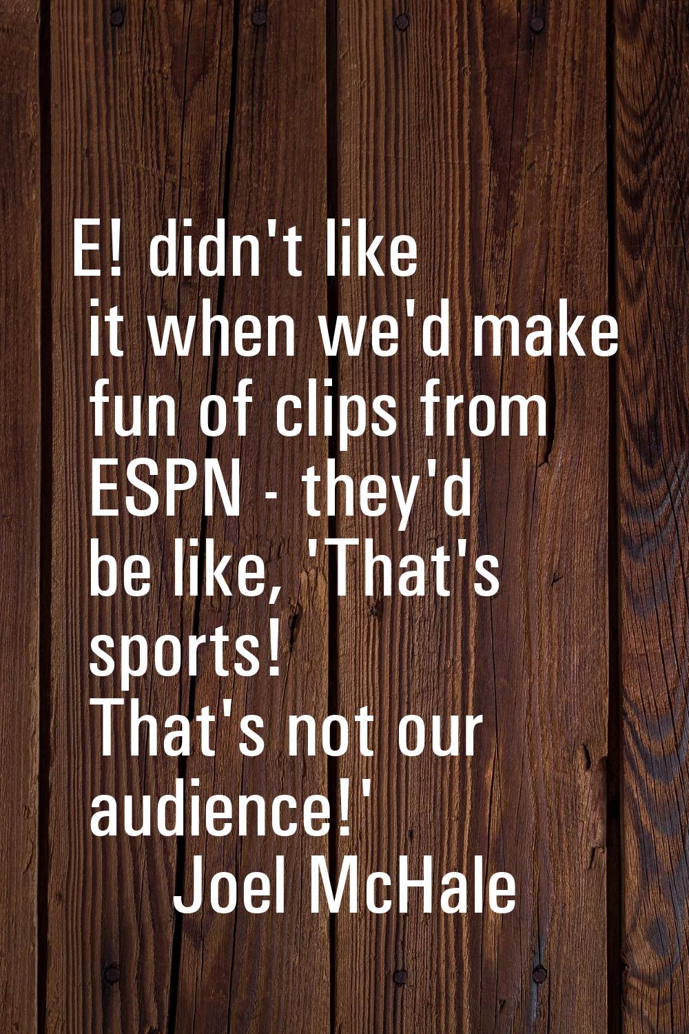 E! didn't like it when we'd make fun of clips from ESPN - they'd be like, 'That's sports! That's no