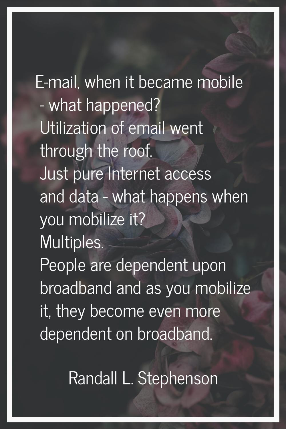 E-mail, when it became mobile - what happened? Utilization of email went through the roof. Just pur