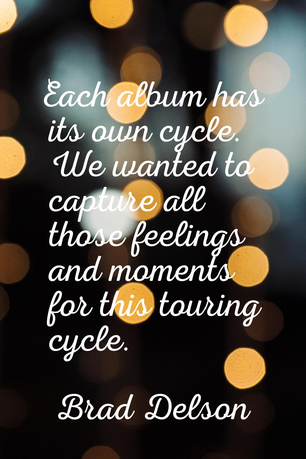 Each album has its own cycle. We wanted to capture all those feelings and moments for this touring 