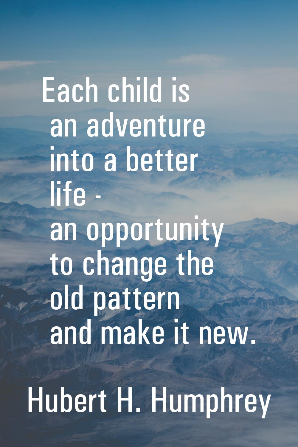 Each child is an adventure into a better life - an opportunity to change the old pattern and make i