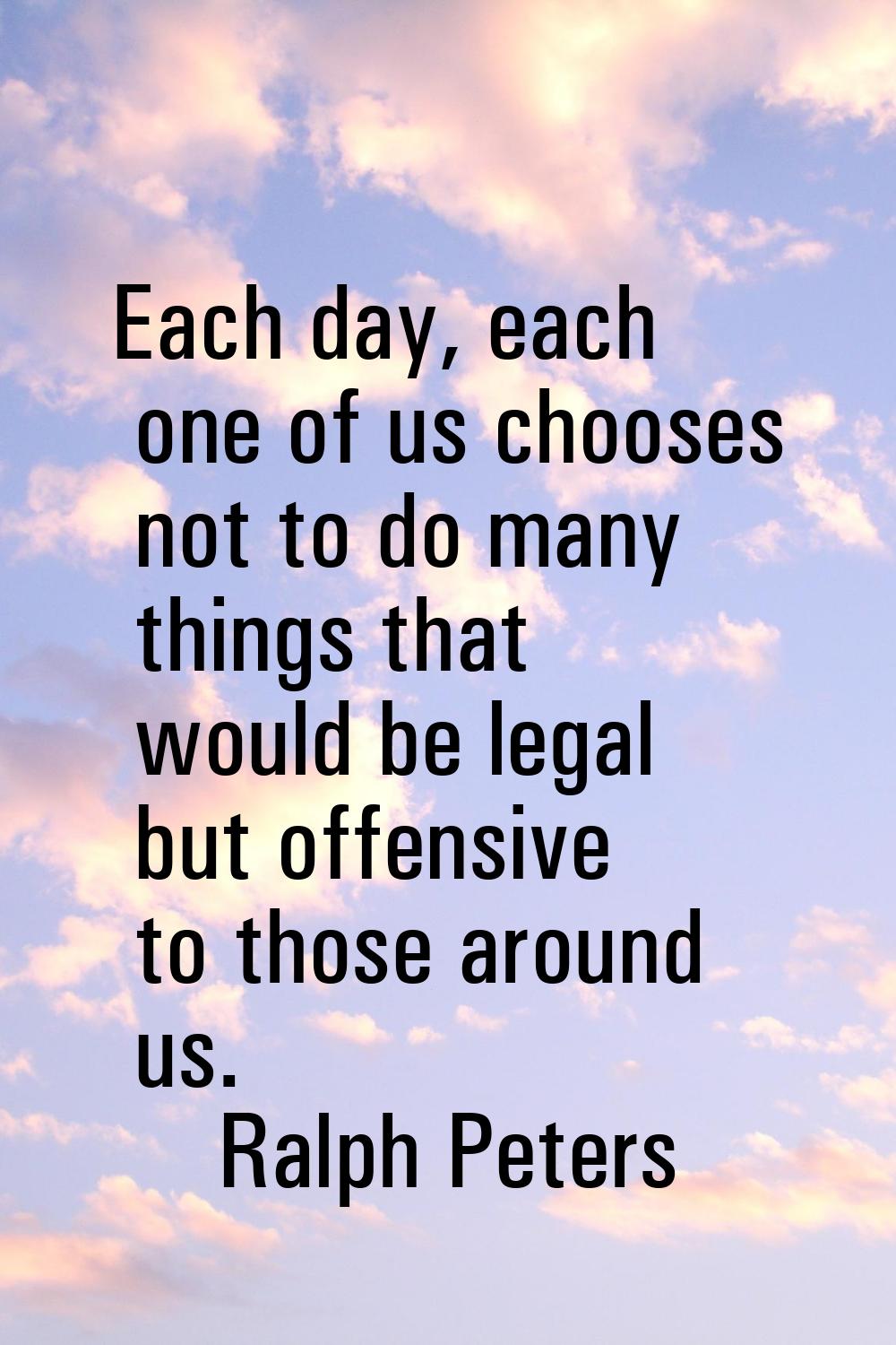 Each day, each one of us chooses not to do many things that would be legal but offensive to those a