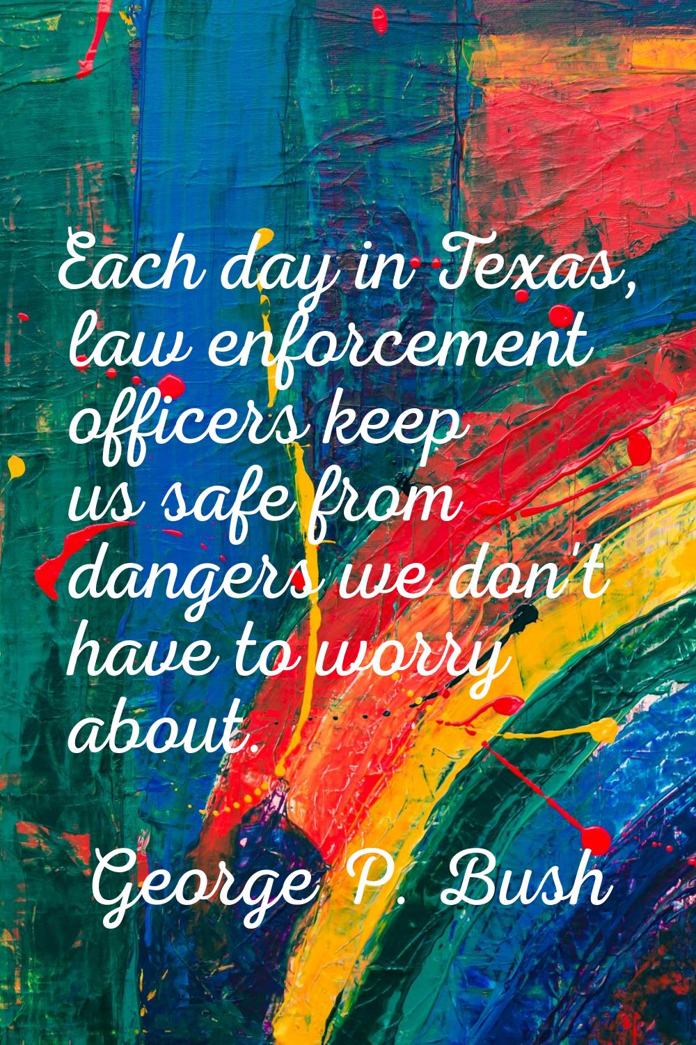 Each day in Texas, law enforcement officers keep us safe from dangers we don't have to worry about.