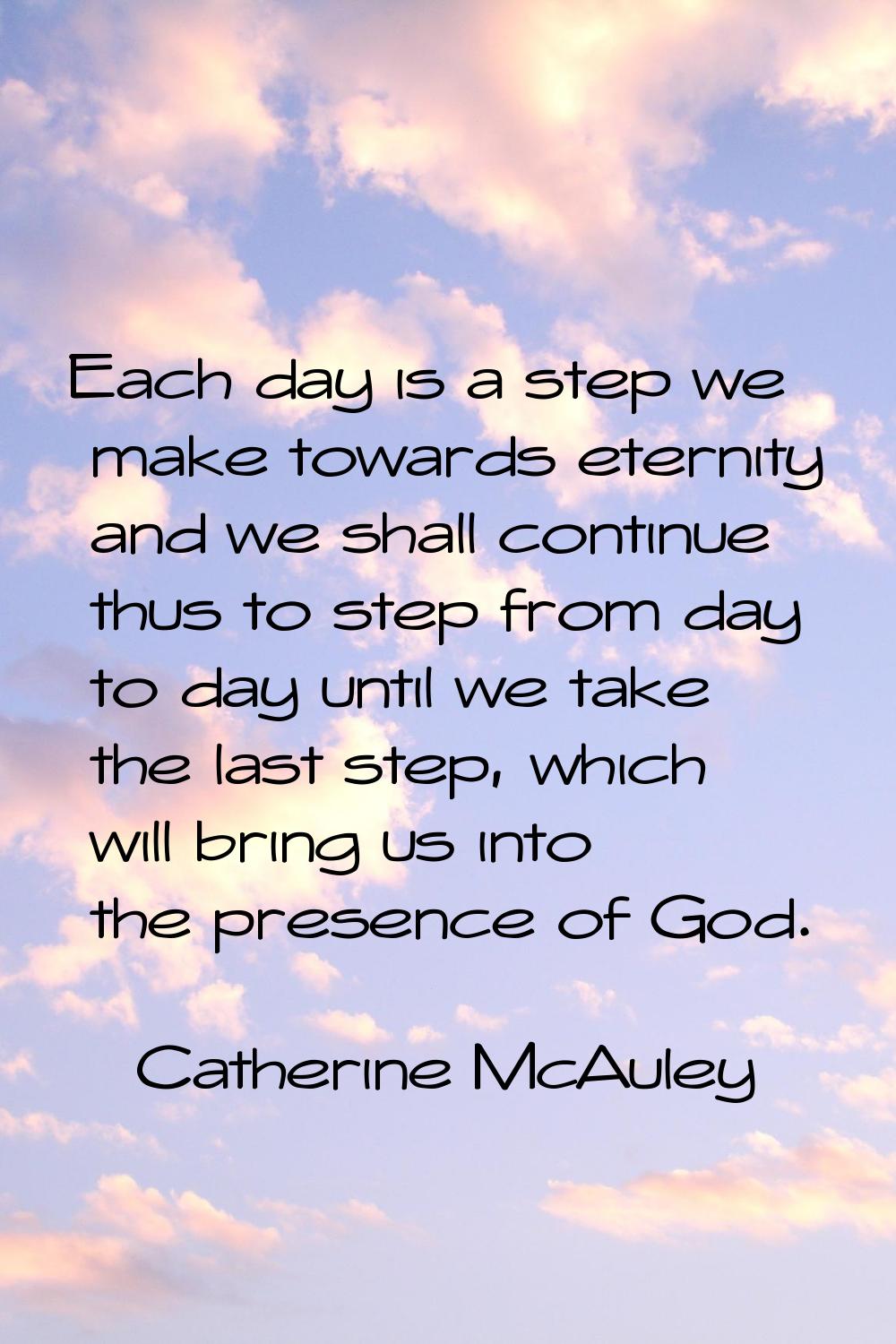 Each day is a step we make towards eternity and we shall continue thus to step from day to day unti