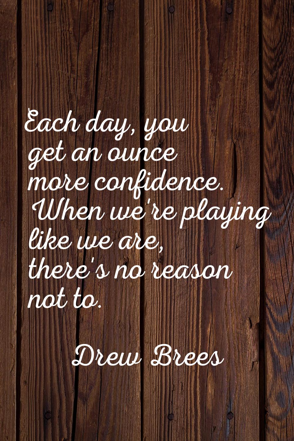 Each day, you get an ounce more confidence. When we're playing like we are, there's no reason not t