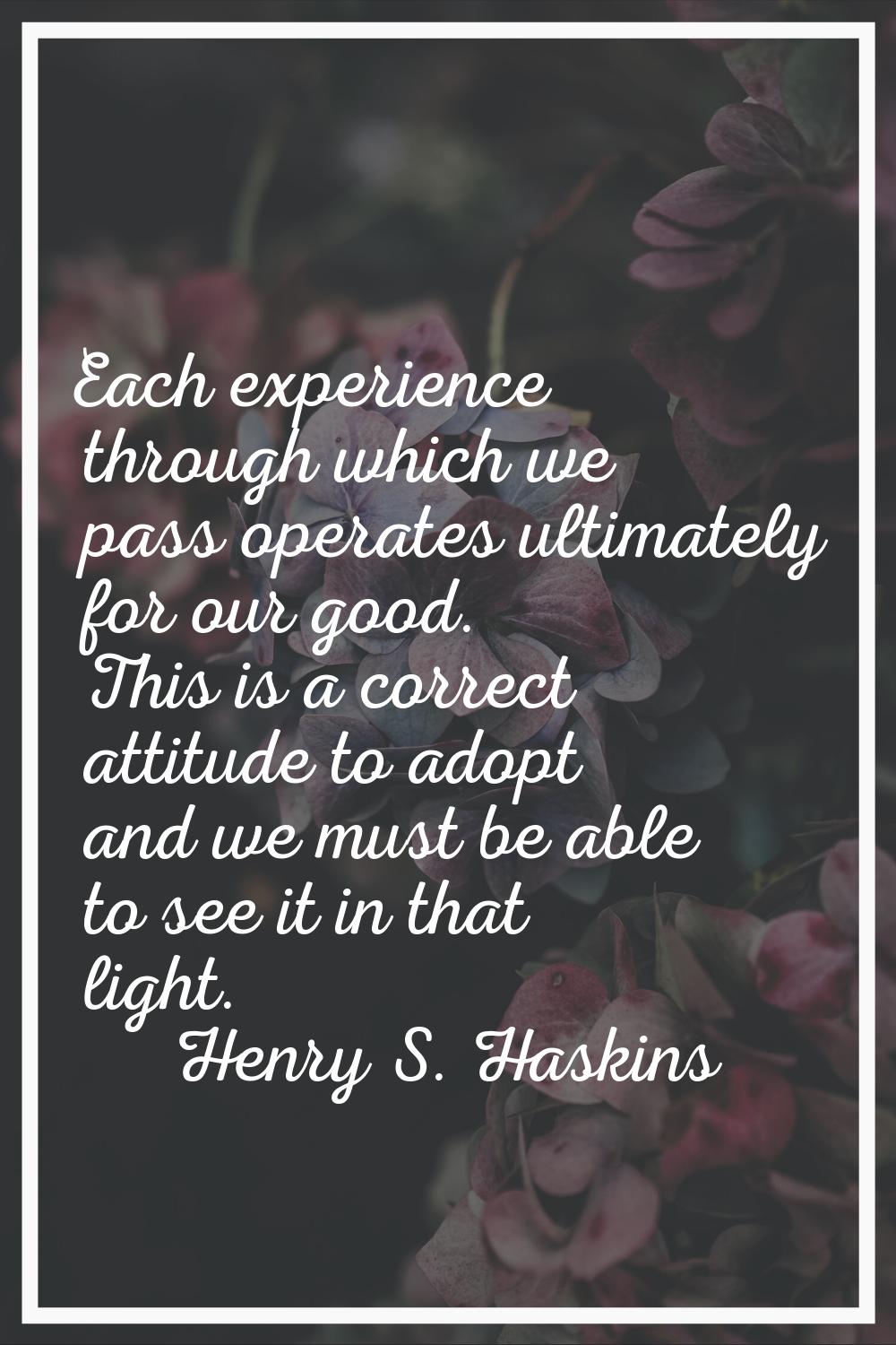 Each experience through which we pass operates ultimately for our good. This is a correct attitude 