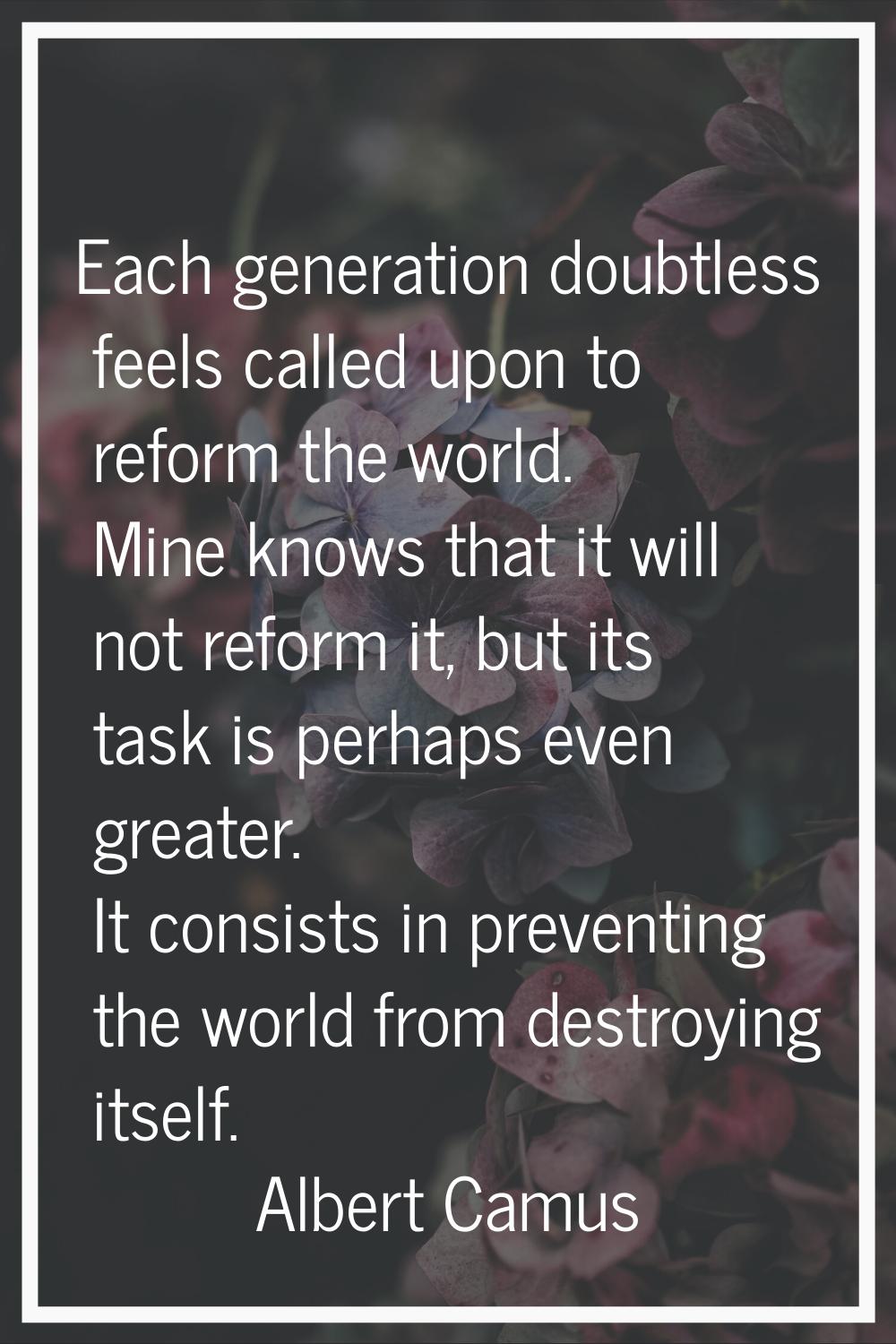 Each generation doubtless feels called upon to reform the world. Mine knows that it will not reform