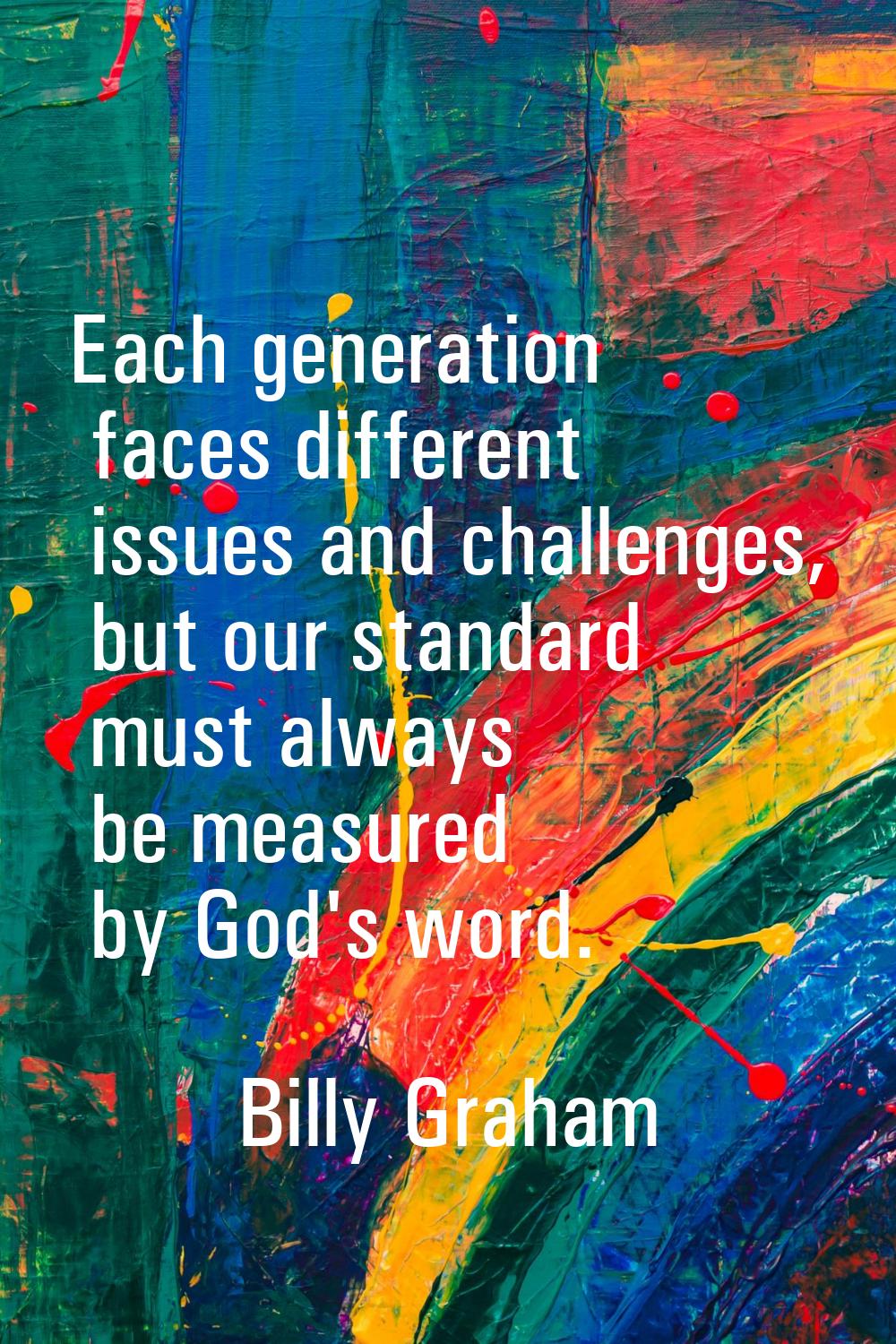 Each generation faces different issues and challenges, but our standard must always be measured by 