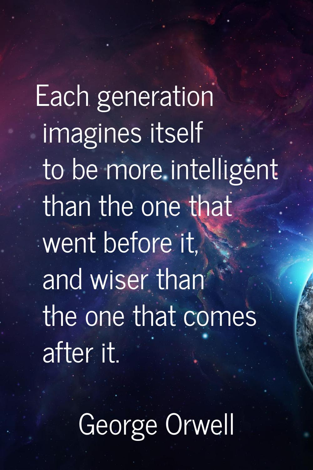 Each generation imagines itself to be more intelligent than the one that went before it, and wiser 