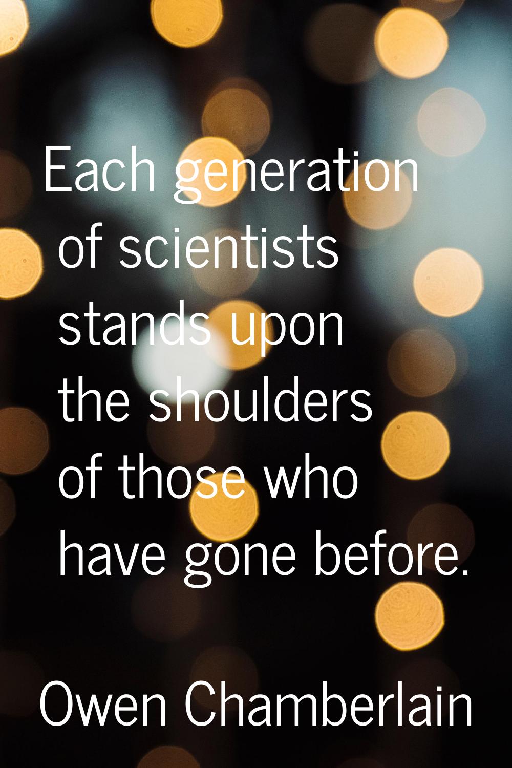 Each generation of scientists stands upon the shoulders of those who have gone before.