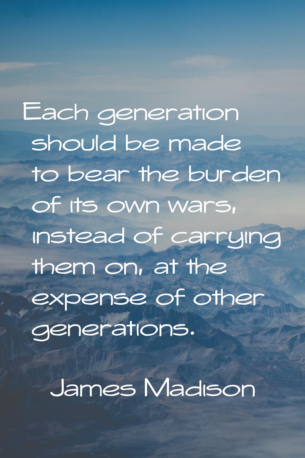 Each generation should be made to bear the burden of its own wars, instead of carrying them on, at 