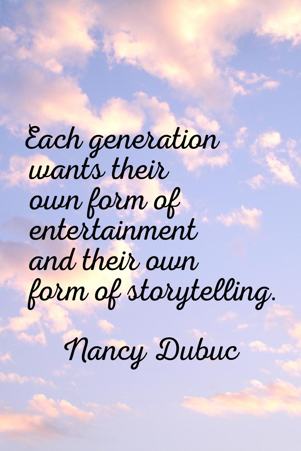 Each generation wants their own form of entertainment and their own form of storytelling.