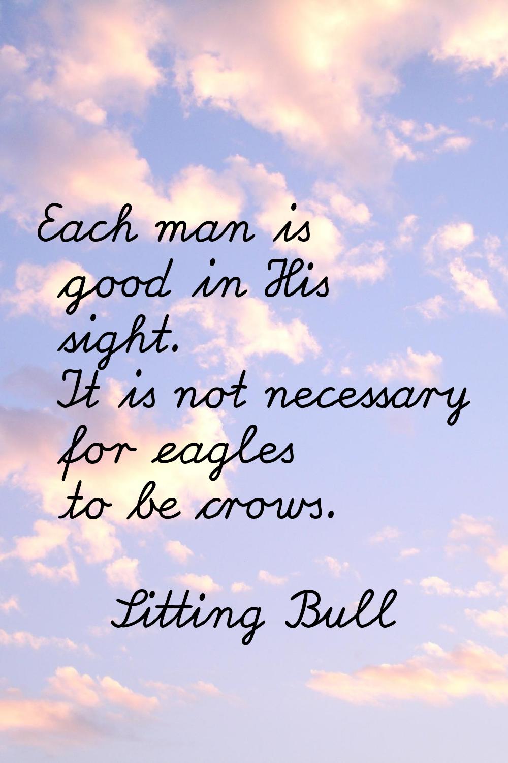 Each man is good in His sight. It is not necessary for eagles to be crows.