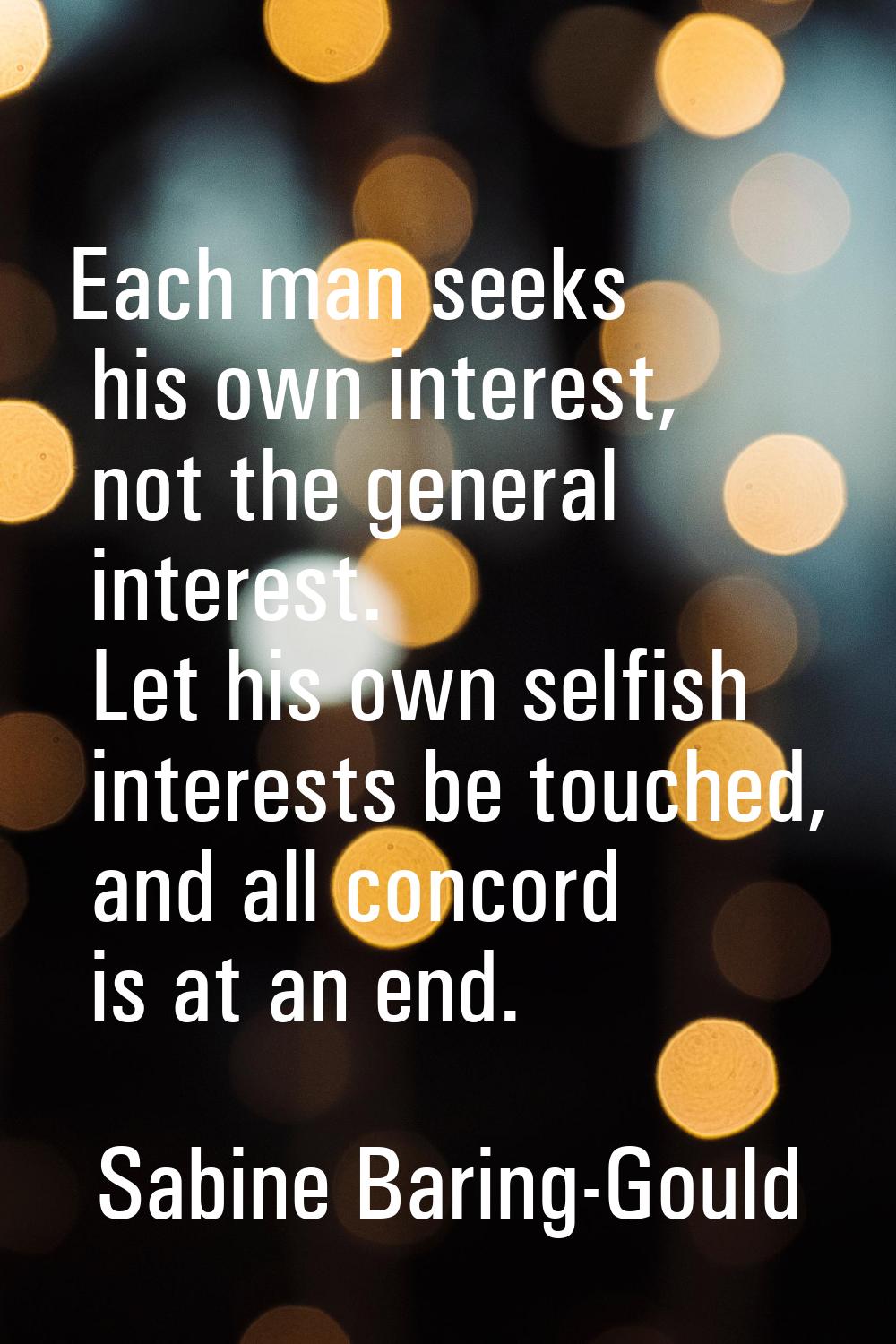 Each man seeks his own interest, not the general interest. Let his own selfish interests be touched