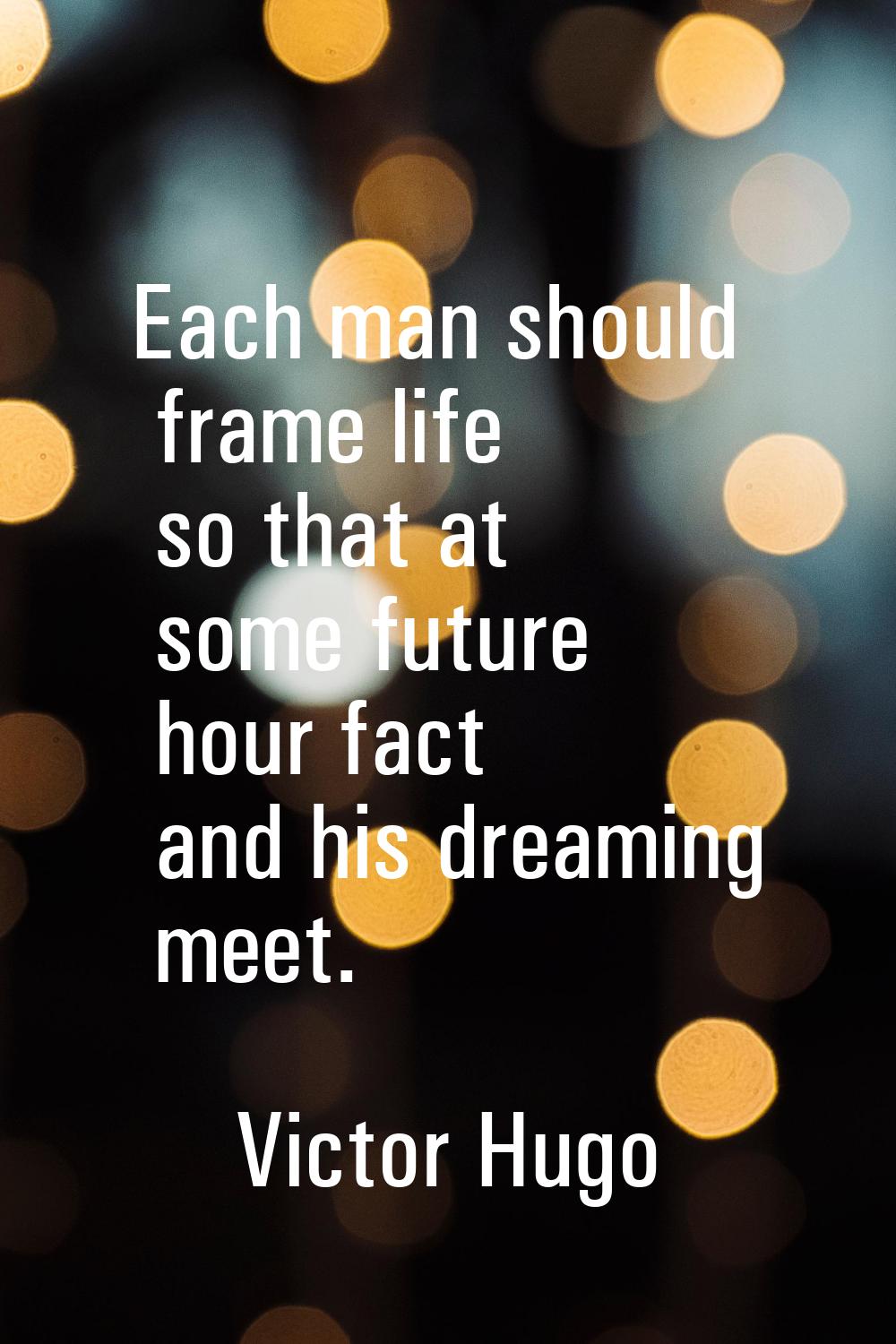 Each man should frame life so that at some future hour fact and his dreaming meet.