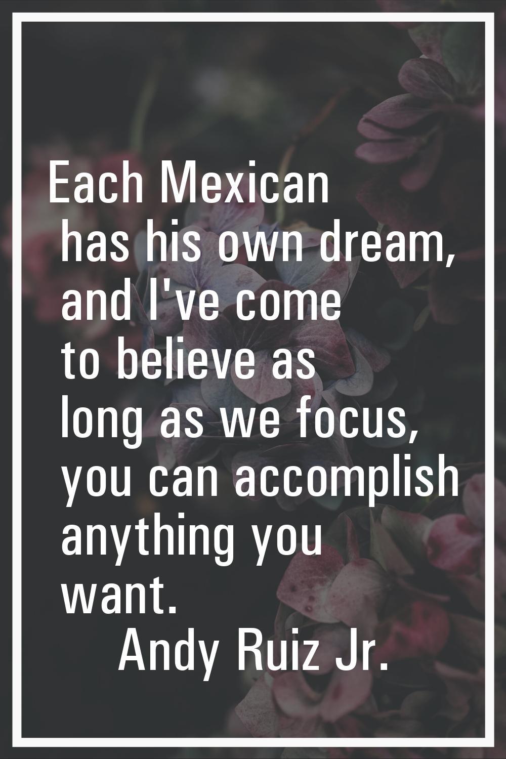 Each Mexican has his own dream, and I've come to believe as long as we focus, you can accomplish an