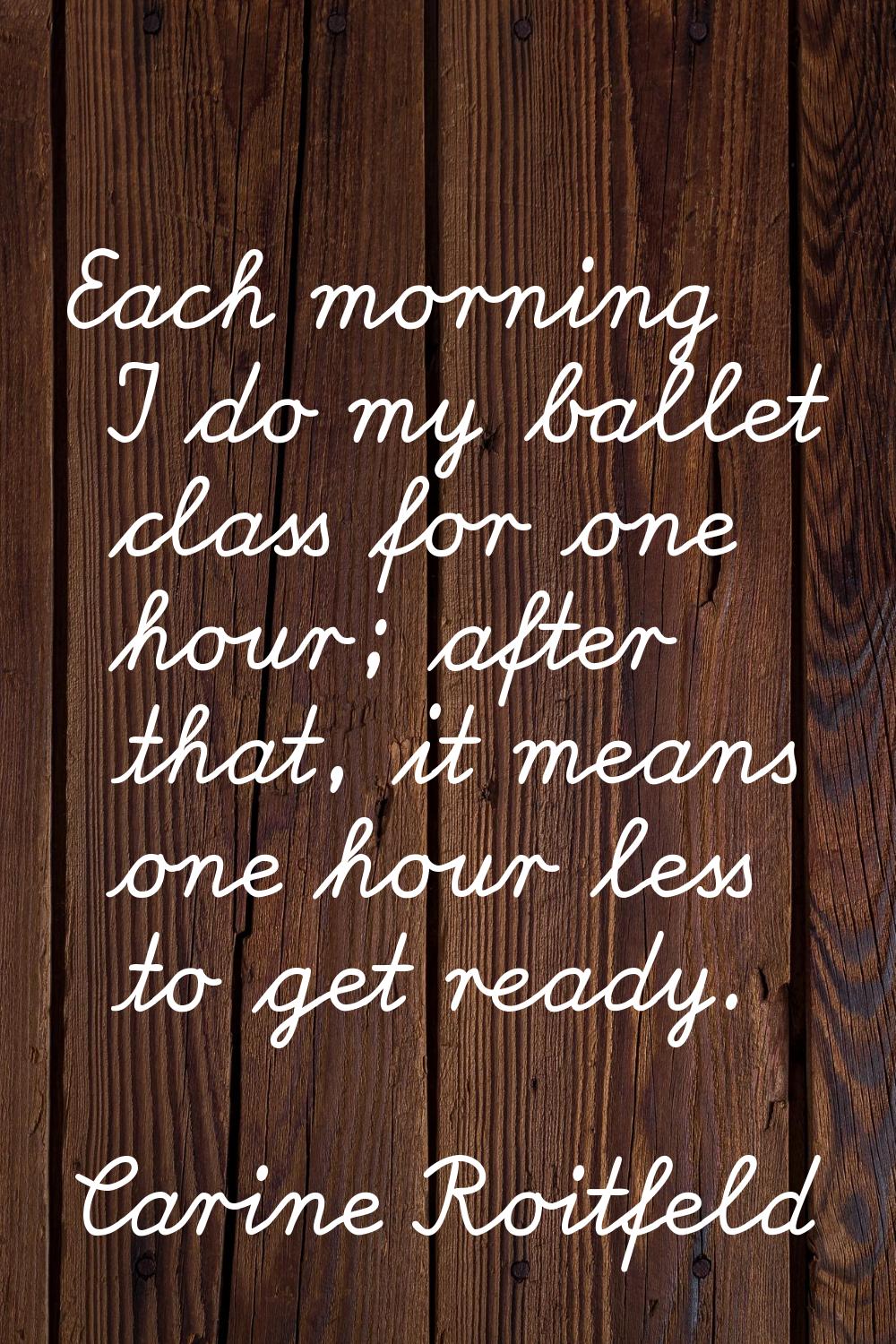 Each morning I do my ballet class for one hour; after that, it means one hour less to get ready.