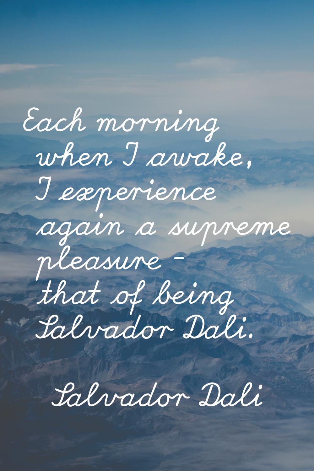 Each morning when I awake, I experience again a supreme pleasure - that of being Salvador Dali.