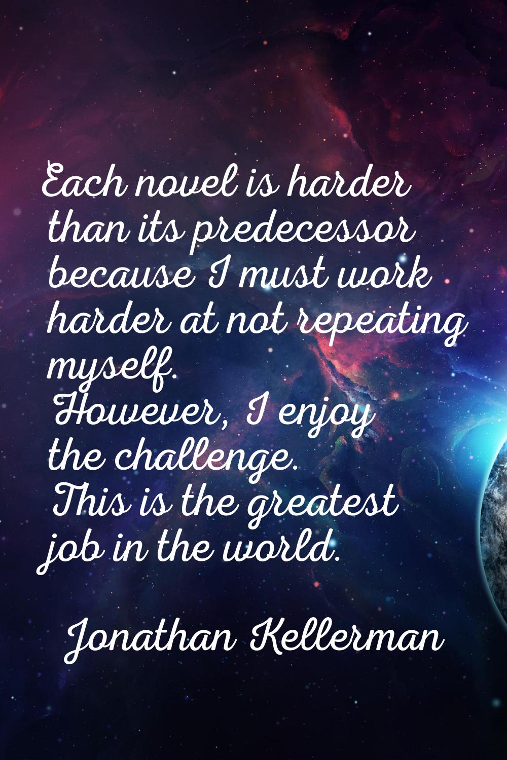 Each novel is harder than its predecessor because I must work harder at not repeating myself. Howev