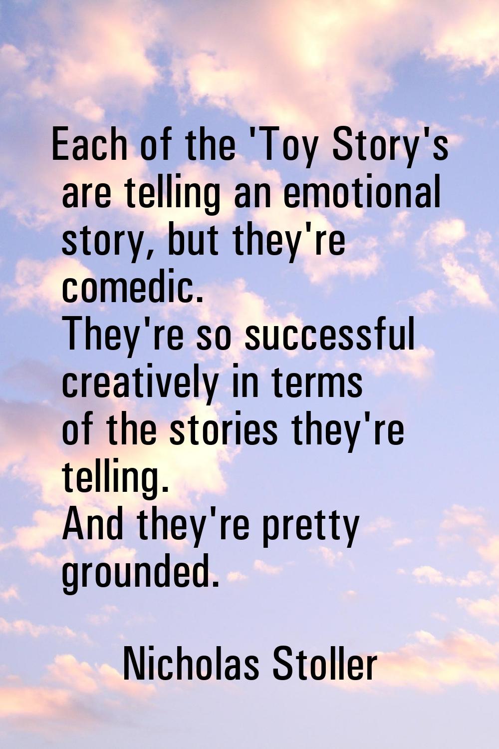 Each of the 'Toy Story's are telling an emotional story, but they're comedic. They're so successful