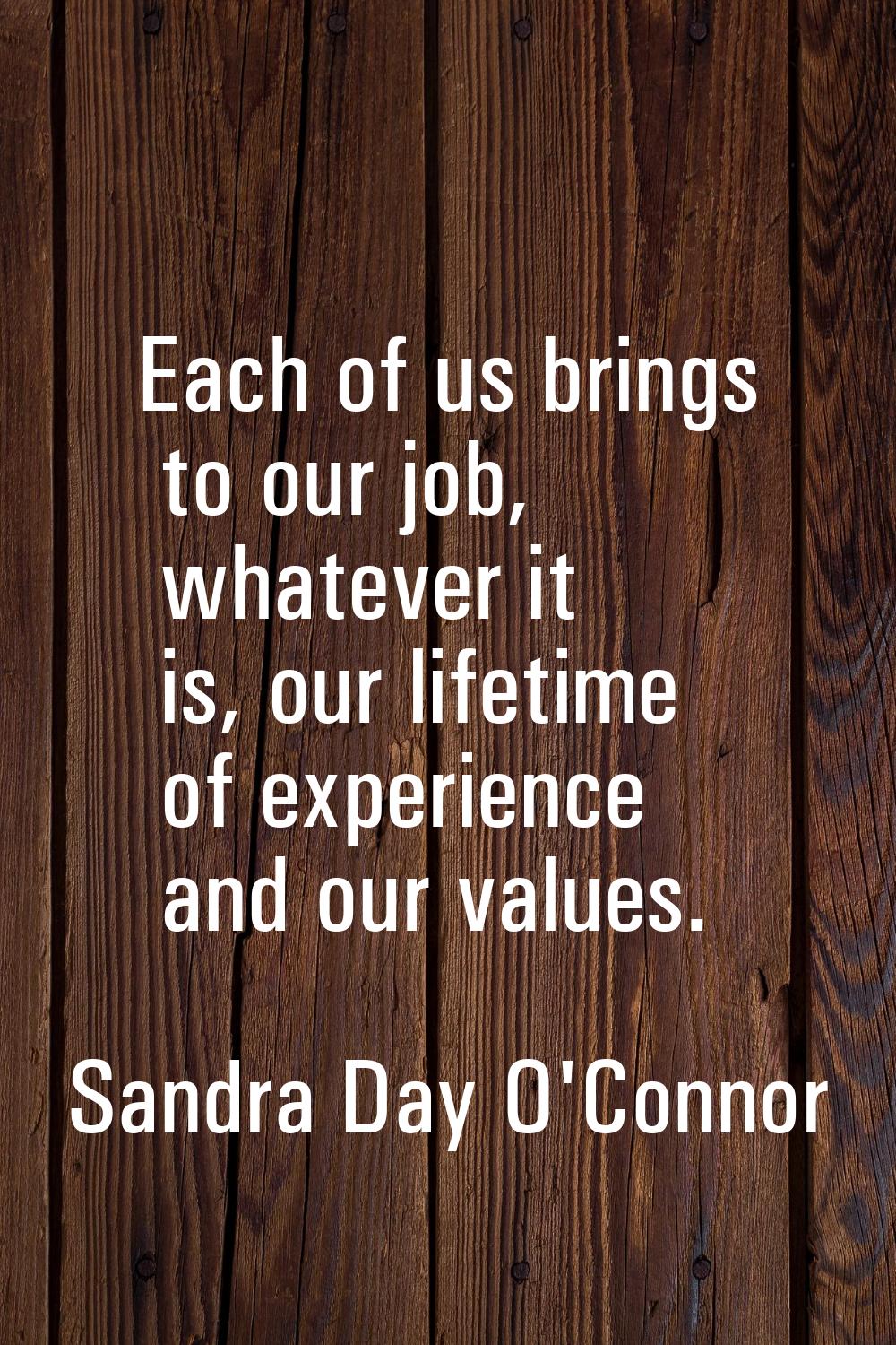 Each of us brings to our job, whatever it is, our lifetime of experience and our values.