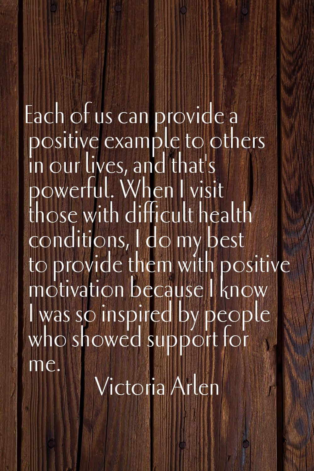 Each of us can provide a positive example to others in our lives, and that's powerful. When I visit