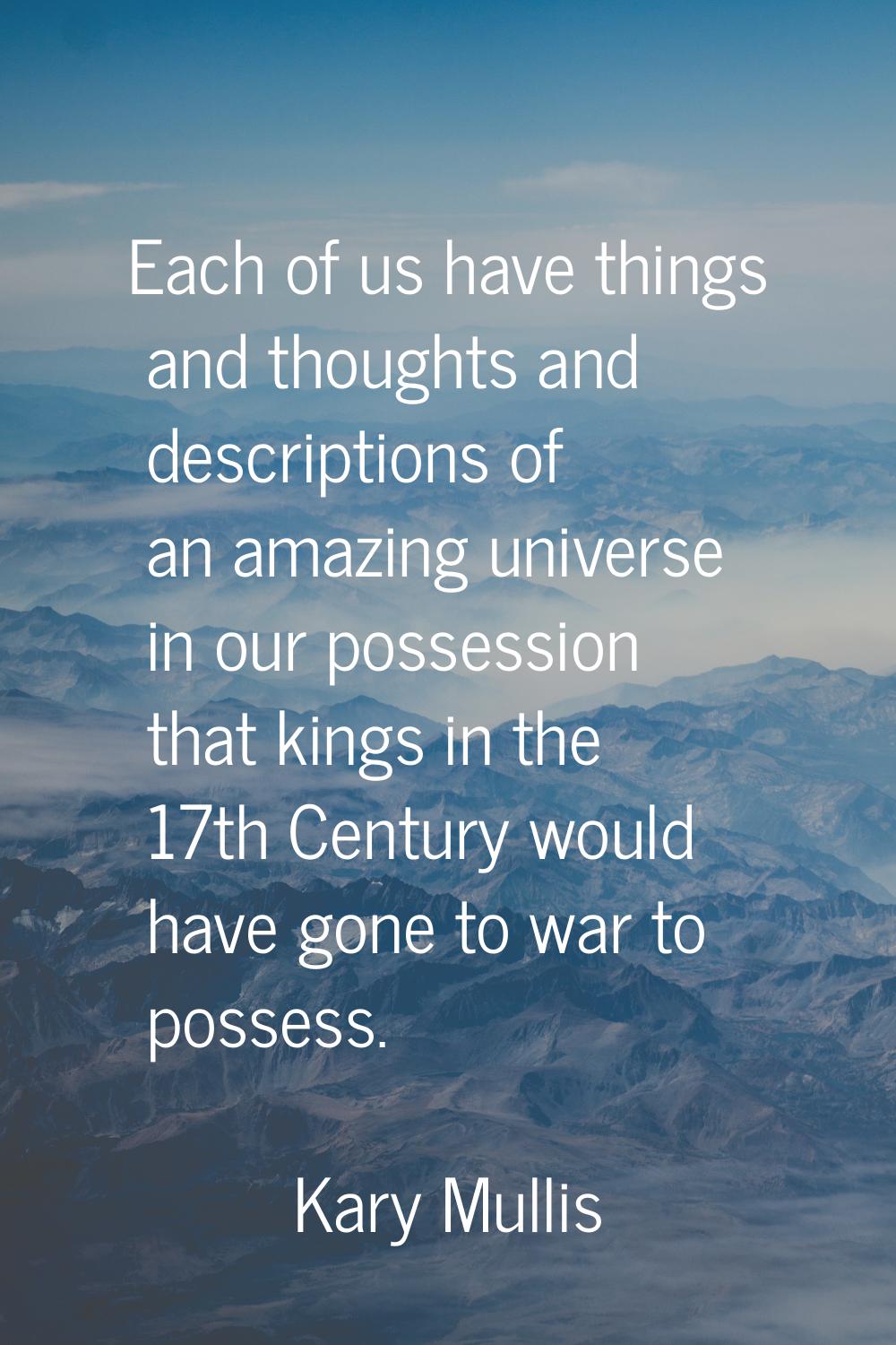 Each of us have things and thoughts and descriptions of an amazing universe in our possession that 