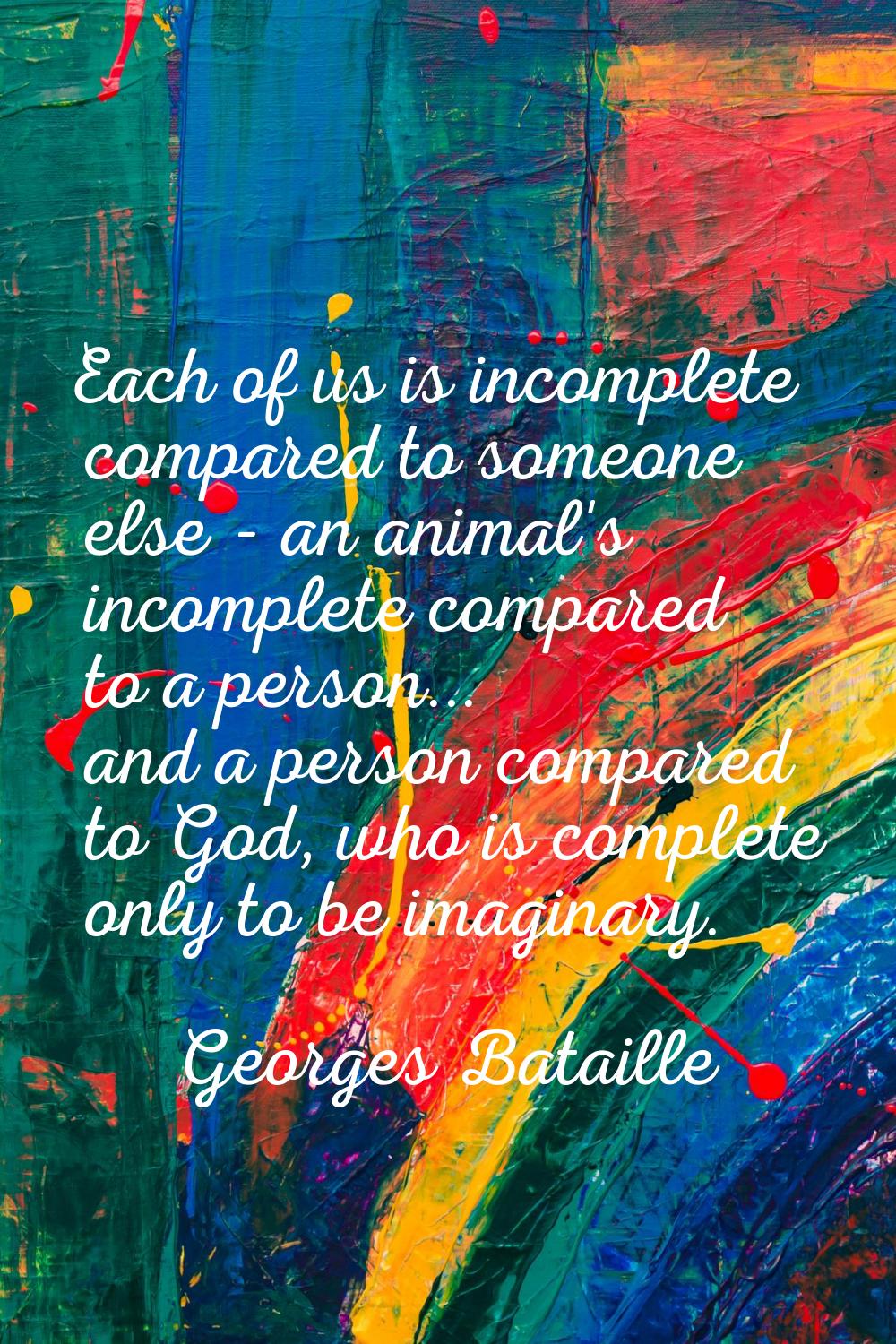 Each of us is incomplete compared to someone else - an animal's incomplete compared to a person... 