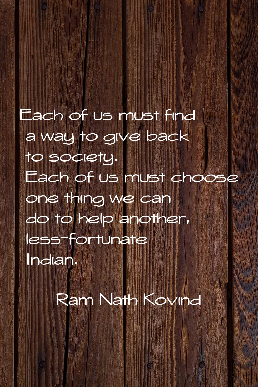 Each of us must find a way to give back to society. Each of us must choose one thing we can do to h